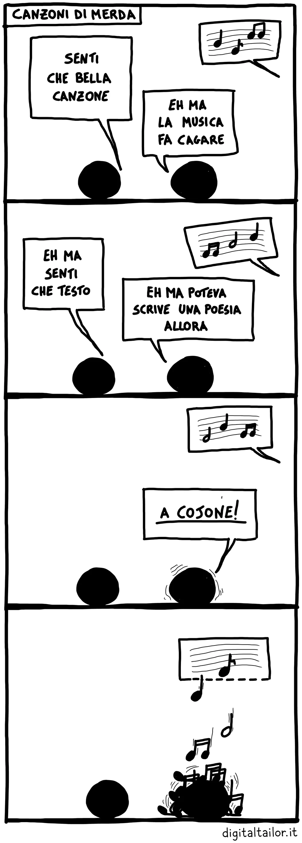 Coso & Coso, Canzoni di merda. «Senti che bella canzone.» «Eh ma la musica fa cagare.» «Eh ma senti che testo.» «Eh ma poteva scrive una poesia allora.» «A cojone!» Le note della canzone gli piombano addosso e lo pestano.