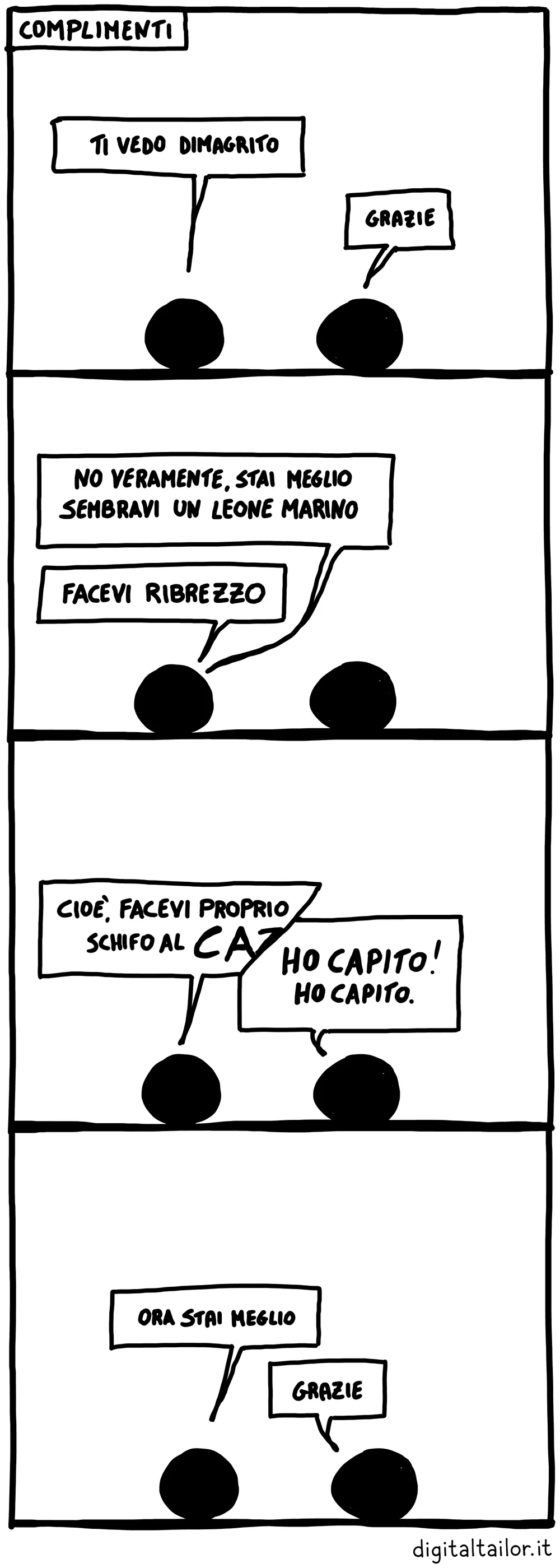 Coso & Coso, Complimenti. «Ti vedo dimagrito.» «Grazie.» «No veramente, stai meglio. Sembravi un leone marino. Facevi ribrezzo.» «Cioè, facevi proprio schifo al caz…» «Ho capito! Ho capito.» «Ora stai meglio.» «Grazie.»