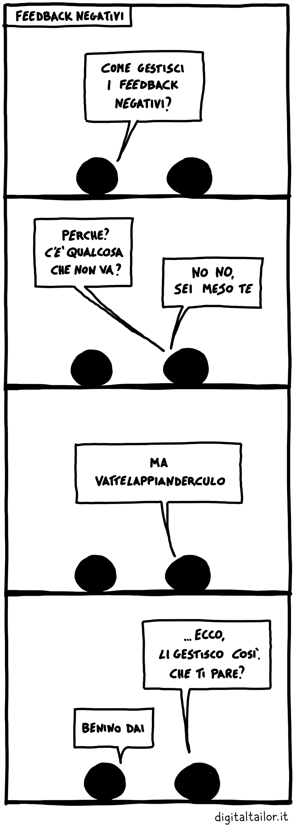 Coso & Coso, Feedback negativi. «Come gestisci i feedback negativi?» «Perché? C'è qualcosa che non va?» «No no, sei meso te.» «Ma vattelappianderculo.» «…Ecco, li gestisco così. Che ti pare?» «Benino dai.»