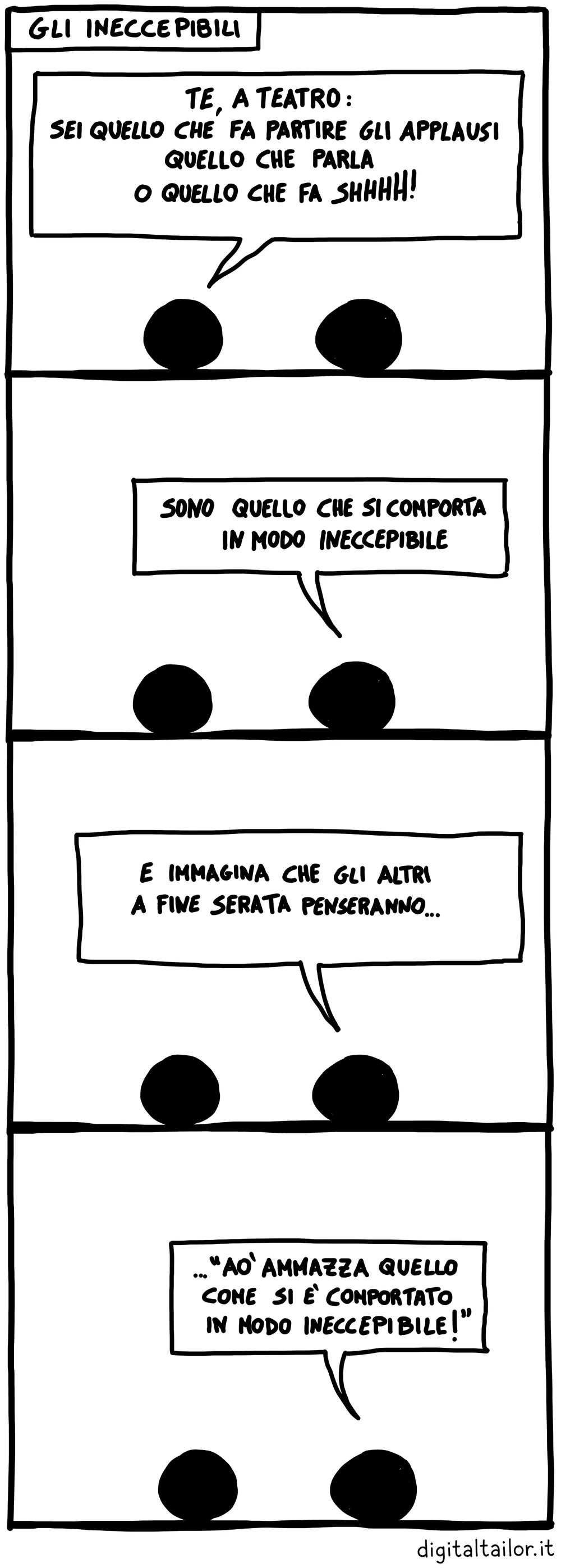 Coso & Coso, Gli ineccepibili. «Te, a teatro: sei quello che fa partire gli applausi, quello che parla o quello che fa shhhh?» «Sono quello che si comporta in modo ineccepibile.» «E immagina che gli altri a fine serata penseranno…» «…“Ao' ammazza quello come si è comportato in modo ineccepibile!”»